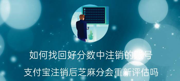 如何找回好分数中注销的账号 支付宝注销后芝麻分会重新评估吗？